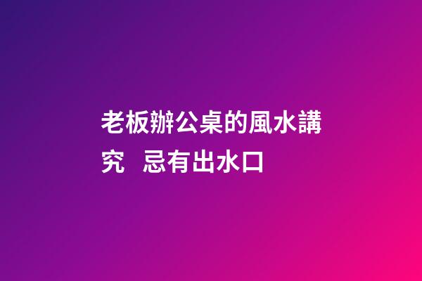 老板辦公桌的風水講究   忌有出水口